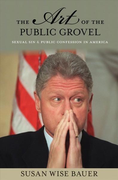 The art of the public grovel : sexual sin and public confession in America / Susan Wise Bauer.