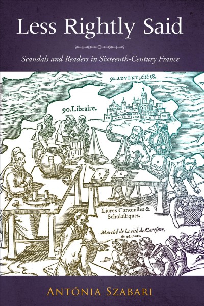 Less rightly said : scandals and readers in sixteenth-century France / Antónia Szabari.