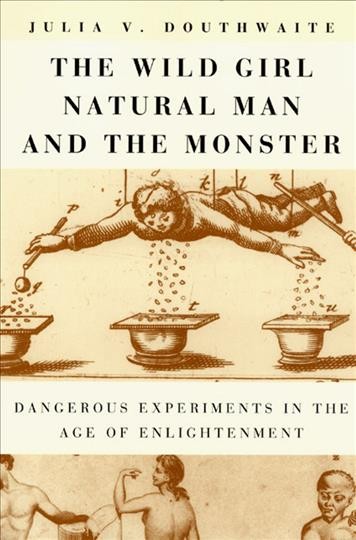 The wild girl, natural man, and the monster : dangerous experiments in the Age of Enlightenment / Julia V. Douthwaite.