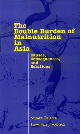 The double burden of malnutrition in Asia : causes, consequences, and solutions / Stuart Gillespie, Lawrence J. Haddad.