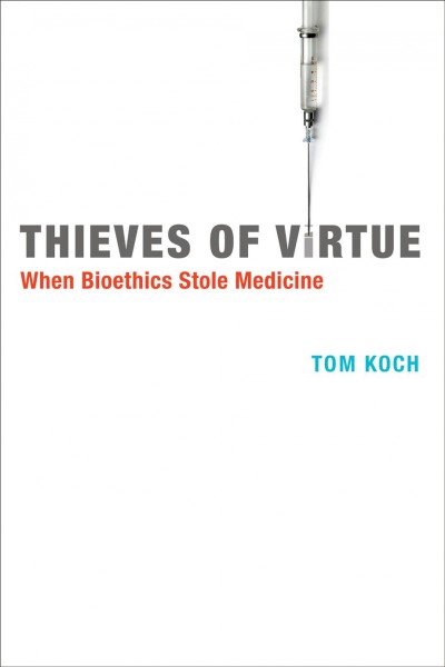 Thieves of virtue : when bioethics stole medicine / Tom Koch.