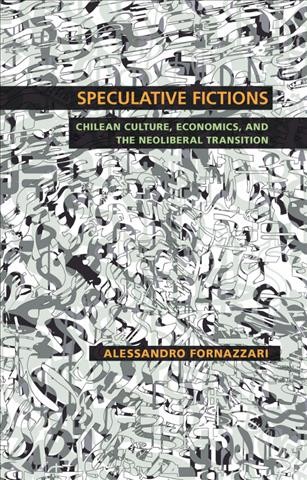 Speculative fictions : Chilean culture, economics, and the neoliberal transition / Alessandro Fornazzari.