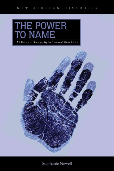 The power to name : a history of anonymity in colonial West Africa / Stephanie Newell.