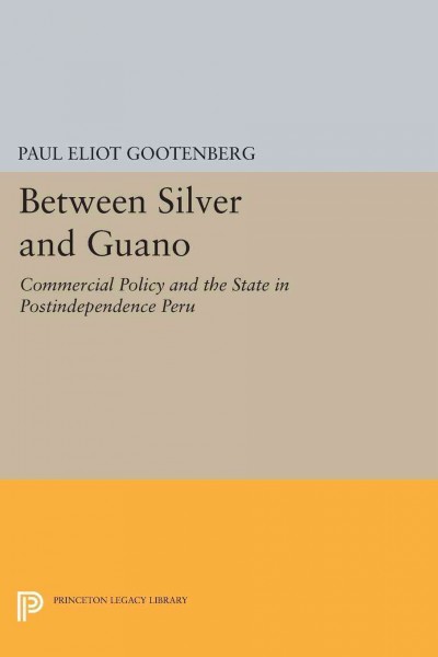 Between Silver and Guano : Commercial Policy and the State in Postindependence Peru / by Paul Gootenberg.