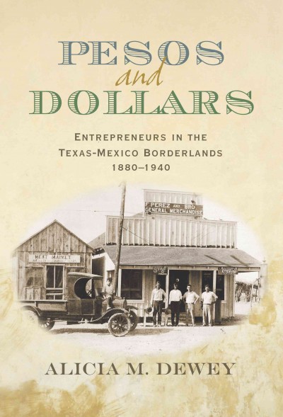 Pesos and dollars : entrepreneurs in the Texas-Mexico borderlands, 1880-1940 / Alicia M. Dewey ; foreword by Sterling Evans.