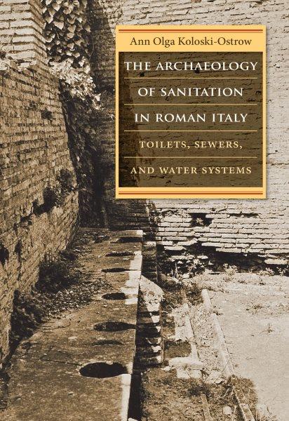 The archaeology of sanitation in Roman Italy : toilets, sewers, and water systems / Ann Olga Koloski-Ostrow.