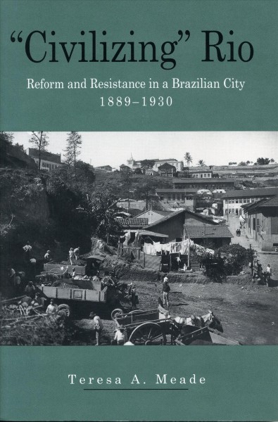 "Civilizing" Rio : reform and resistance in a Brazilian city, 1889-1930 / Teresa A. Meade.