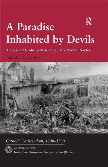 A paradise inhabited by devils : the Jesuits' civilizing mission in early modern Naples / Jennifer D. Selwyn.