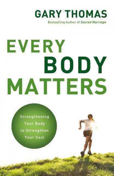 Every body matters : strengthening your body to strengthen your soul / Gary Thomas.