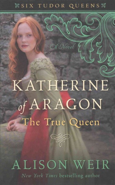 Katherine of Aragon, the true queen / Alison Weir.