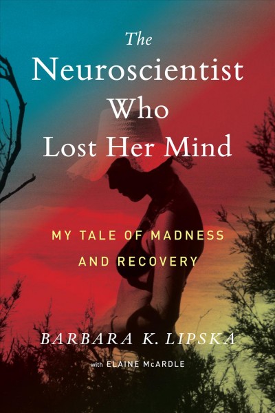 The neuroscientist who lost her mind : my tale of madness and recovery / Barbara K. Lipska with Elaine McArdle.