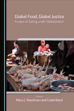 Global food, global justice : essays on eating under globalization / edited by Mary C. Rawlinson and Caleb Ward.