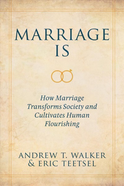 Marriage is : how marriage transforms society and cultivates human flourishing / Andrew T. Walker & Eric Teetsel.