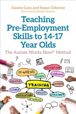 Teaching pre-employment skills to 14-17 year-olds : the Autism Works Now!® method / Joanne Lara and Susan Osborne ; foreword by Temple Grandin.