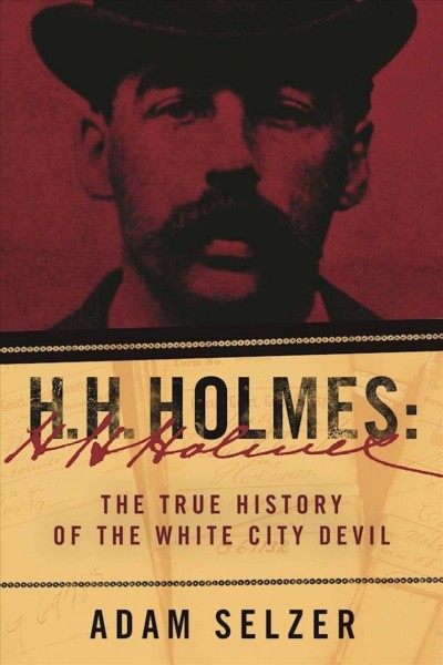 H.H. Holmes : the true history of the White City Devil / Adam Selzer.
