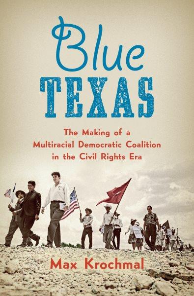 Blue Texas : the making of a multiracial Democratic coalition in the Civil Rights era / Max Krochmal.