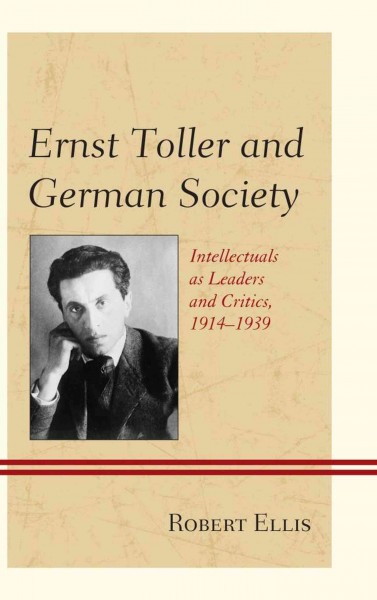 Ernst Toller and German society : intellectuals as leaders and critics, 1914-1939 / Robert Ellis.