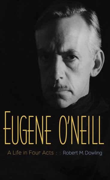 Eugene O'Neill : a life in four acts / Robert M. Dowling.
