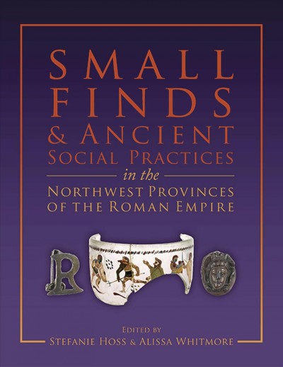 Small finds and ancient social practices in the north-west provinces of the Roman Empire / edited by Stefanie Hoss & Alissa Whitmore.