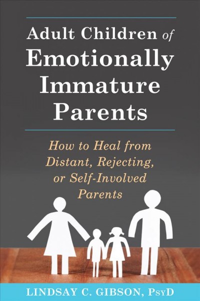 Adult children of emotionally immature parents : how to heal from distant, rejecting, or self-involved parents / Lindsay C. Gibson, PsyD.