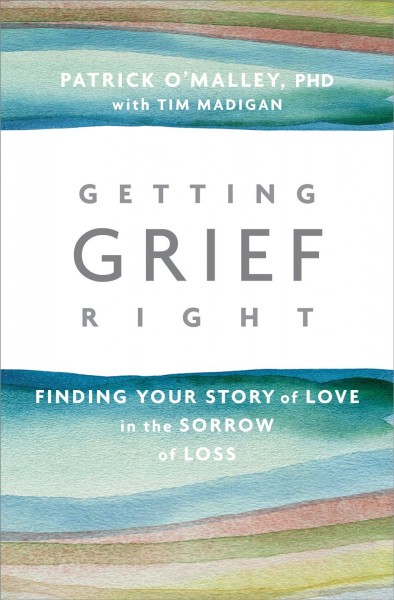 Getting grief right : finding your story of love in the sorrow of loss / Patrick O'Malley, PhD with Tim Madigan.
