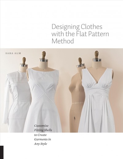 Designing clothes with the flat pattern method : customize fitting shells to create garments in any style / Sara Alm.