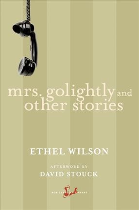Mrs. Golightly and other stories / Ethel Wilson ; afterword by David Stouck.