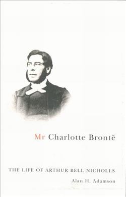 Mr. Charlotte Brontë [electronic resource] : the life of Arthur Bell Nicholls / Alan H. Adamson.