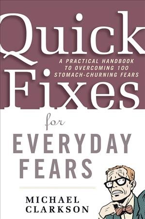 Quick fixes for everyday fears : a practical handbook to overcoming 100 stomach-churning fears / Michael Clarkson. Hardcover Book