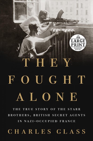 They fought alone : the true story of the Starr Brothers, British secret agents in Nazi-occupied France / Charles Glass.