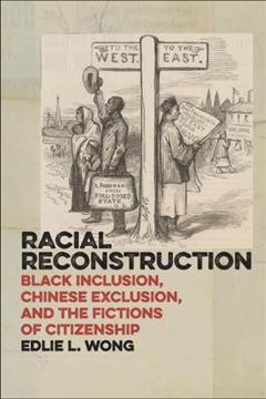 Racial reconstruction : Black inclusion, Chinese exclusion, and the fictions of citizenship / Edlie L. Wong.