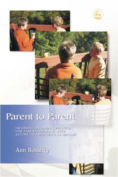 Parent to parent : information and inspiration for parents dealing with autism and Asperger's Syndrome / Ann Boushéy.