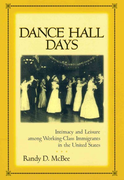 Dance hall days : intimacy and leisure among working-class immigrants in the United States / Randy D. McBee.