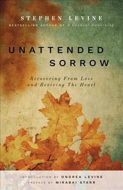 Unattended sorrow : recovering from loss and reviving the heart / Stephen Levine ; introduction by Ondrea Levine ; foreword by Mirabai Starr.