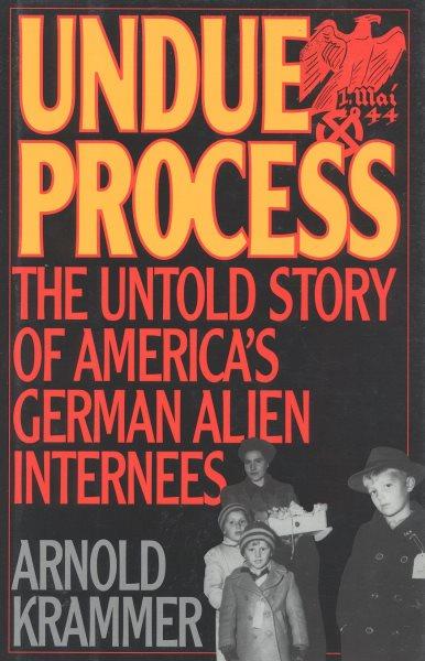 Undue process : the untold story of America's German alien internees / Arnold Krammer.