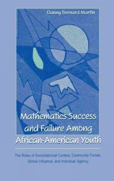 Mathematics success and failure among African-American youth : the roles of sociohistorical context, community forces, school influence, and individual agency / Danny Bernard Martin.