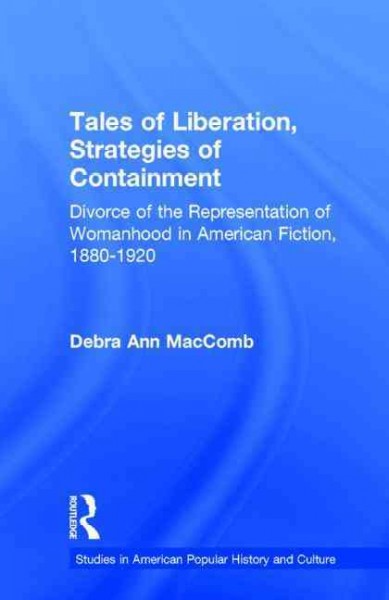 Tales of liberation, strategies of containment : divorce and the representation of womanhood in American fiction, 1880-1920 / Debra Ann MacComb.