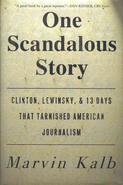 One scandalous story : Clinton, Lewinsky, and thirteen days that tarnished American journalism / Marvin Kalb.