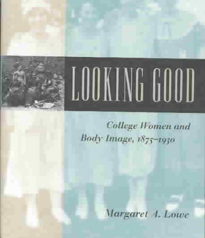 Looking good : college women and body image, 1875-1930 / Margaret A. Lowe.
