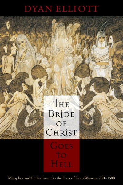 The bride of Christ goes to hell [electronic resource] : metaphor and embodiment in the lives of pious women, 200-1500 / Dyan Elliott.
