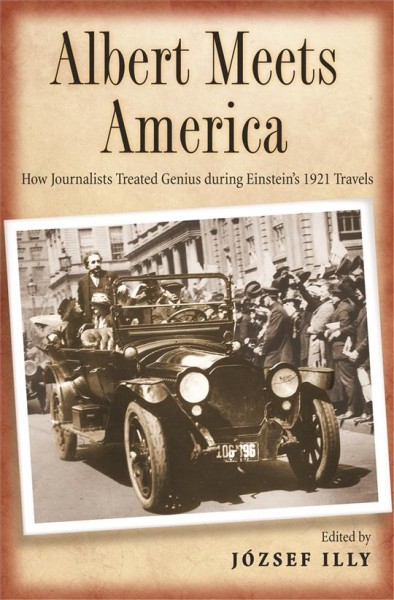 Albert meets America [electronic resource] : how journalists treated genius during Einstein's 1921 travel / edited by Jozsef Illy.