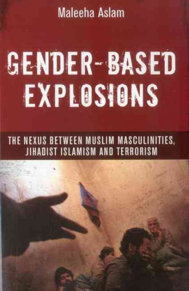 Gender-based explosions : the nexus between Muslim masculinities, jihadist Islamism and terrorism / Maleeha Aslam.