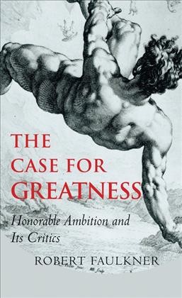 The case for greatness : honorable ambition and its critics / Robert Faulkner.