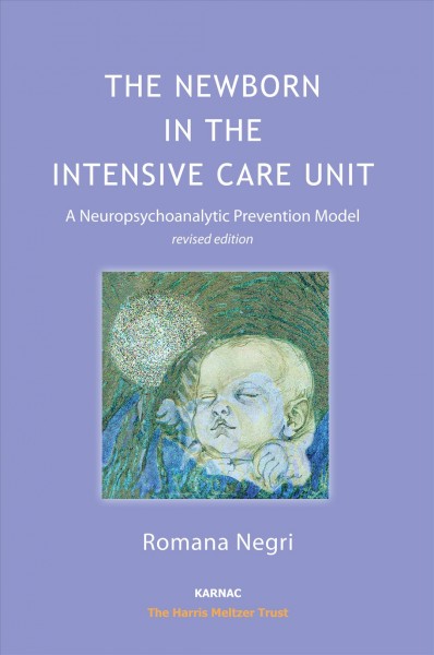 The newborn in the intensive care unit : a neuropsychoanalytic prevention model / Romana Negri ; foreword by Donald Meltzer ; translated by Maria Pia Falcone and Jennifer Pearson ; edited by Meg Harris Williams.
