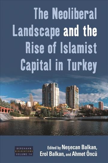 The neoliberal landscape and the rise of Islamist capital in Turkey / edited by Nesecan Balkan, Erol Balkan, and Ahmet �Onc�u.
