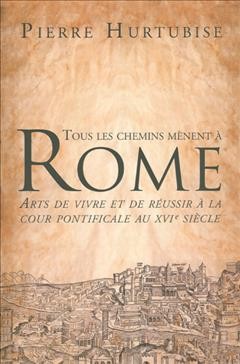 Tous les chemins m�enent �a Rome : arts de vivre et de r�eussir �a la cour pontificale au XVIe si�ecle / Pierre Hurtubise.