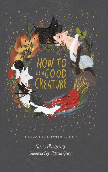 How to be a good creature : a memoir in thirteen animals / Sy Montgomery ; illustrated by Rebeca Green.