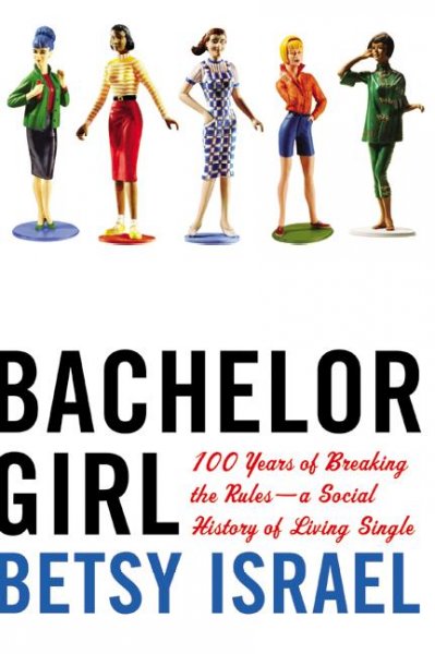Bachelor girl : 100 years of breaking the rules : a social history of living single / Betsy Israel.