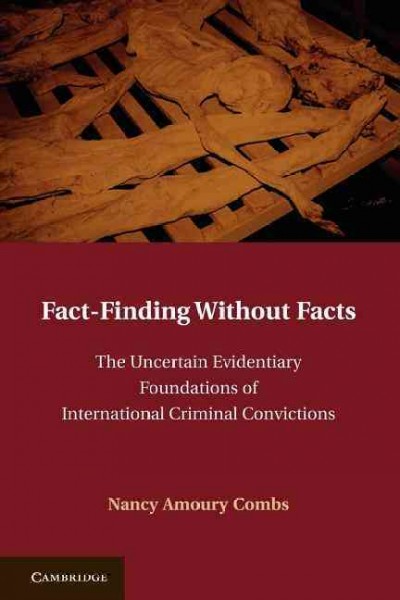 Fact-finding without facts : the uncertain evidentiary foundations of international criminal convictions / Nancy Amoury Combs.
