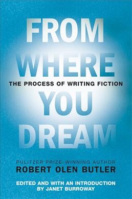From where you dream : the process of writing fiction / Robert Olen Butler ; edited with an introduction by Janet Burroway.